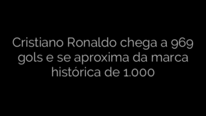 ​Cristiano Ronaldo chega a 969 gols e se aproxima da marca histórica de 1.000 